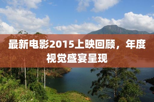 最新电影2015上映回顾，年度视觉盛宴呈现