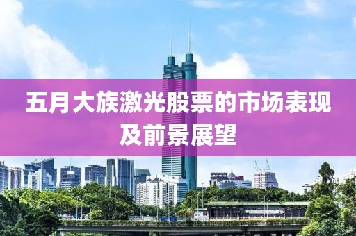 五月大族激光股票的市场表现及前景展望