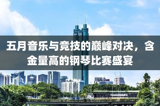 五月音乐与竞技的巅峰对决，含金量高的钢琴比赛盛宴