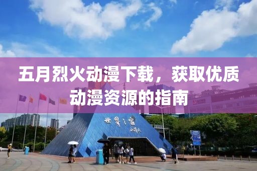 五月烈火动漫下载，获取优质动漫资源的指南