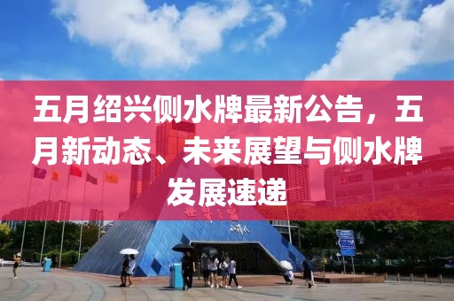 五月绍兴侧水牌最新公告，五月新动态、未来展望与侧水牌发展速递