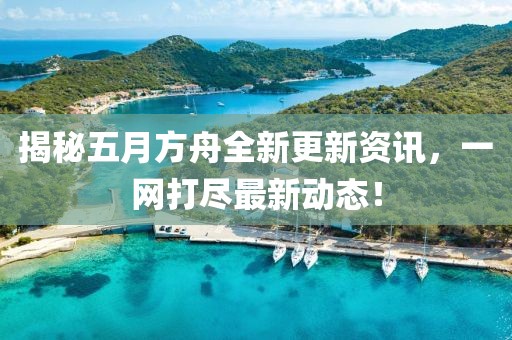 揭秘五月方舟全新更新资讯，一网打尽最新动态！
