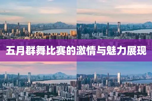 五月群舞比赛的激情与魅力展现