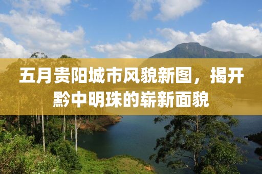五月贵阳城市风貌新图，揭开黔中明珠的崭新面貌