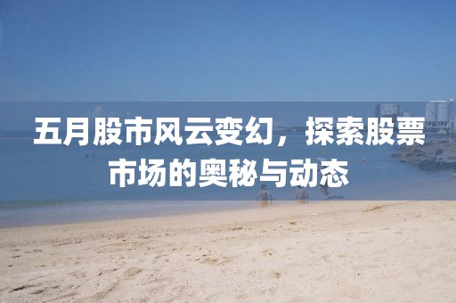五月股市风云变幻，探索股票市场的奥秘与动态