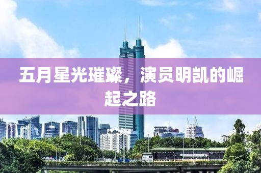 五月星光璀璨，演员明凯的崛起之路