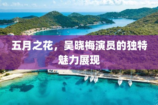 五月之花，吴晓梅演员的独特魅力展现