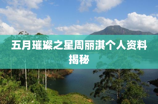 五月璀璨之星周丽淇个人资料揭秘