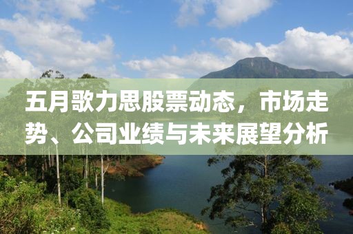 五月歌力思股票动态，市场走势、公司业绩与未来展望分析