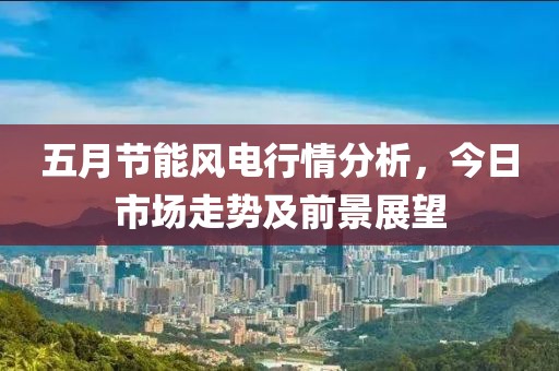 五月节能风电行情分析，今日市场走势及前景展望