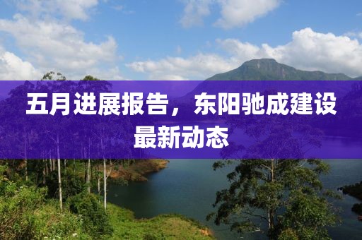五月进展报告，东阳驰成建设最新动态