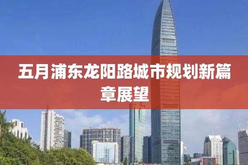 五月浦东龙阳路城市规划新篇章展望