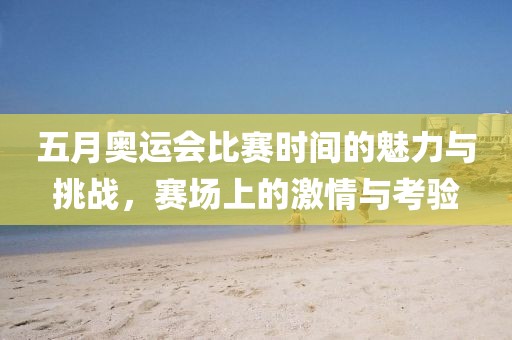五月奥运会比赛时间的魅力与挑战，赛场上的激情与考验