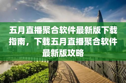 五月直播聚合软件最新版下载指南，下载五月直播聚合软件最新版攻略