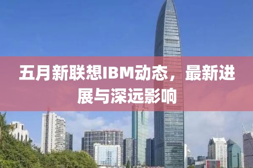 五月新联想IBM动态，最新进展与深远影响