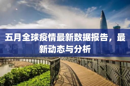 五月全球疫情最新数据报告，最新动态与分析