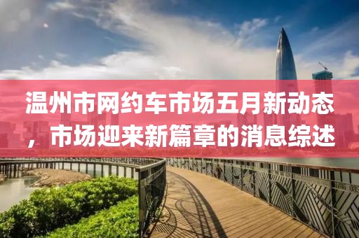 温州市网约车市场五月新动态，市场迎来新篇章的消息综述