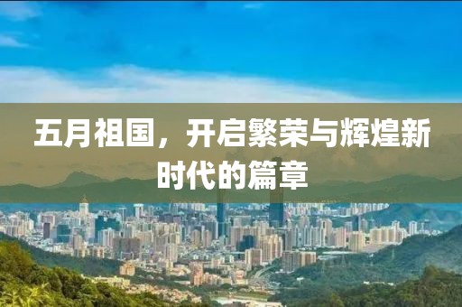 五月祖国，开启繁荣与辉煌新时代的篇章