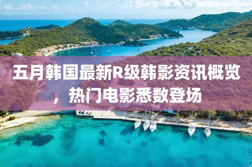 五月韩国最新R级韩影资讯概览，热门电影悉数登场
