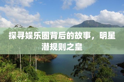 探寻娱乐圈背后的故事，明星潜规则之皇
