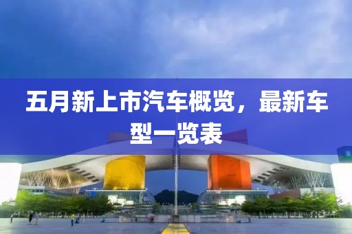 五月新上市汽车概览，最新车型一览表