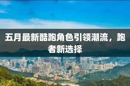 五月最新酷跑角色引领潮流，跑者新选择