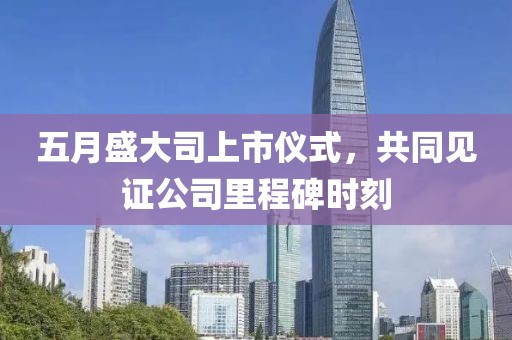 五月盛大司上市仪式，共同见证公司里程碑时刻