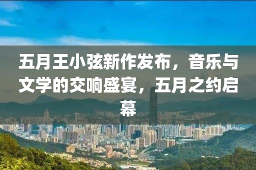 五月王小弦新作发布，音乐与文学的交响盛宴，五月之约启幕