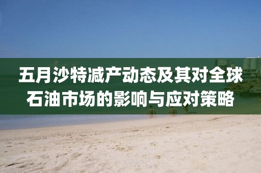 五月沙特减产动态及其对全球石油市场的影响与应对策略