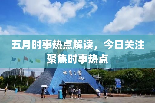 五月时事热点解读，今日关注聚焦时事热点