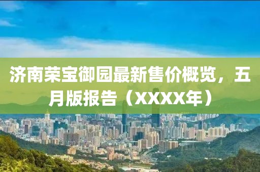 济南荣宝御园最新售价概览，五月版报告（XXXX年）