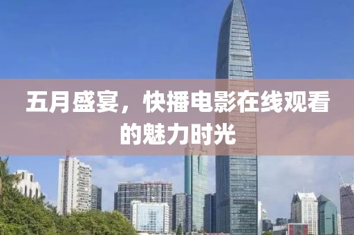 五月盛宴，快播电影在线观看的魅力时光