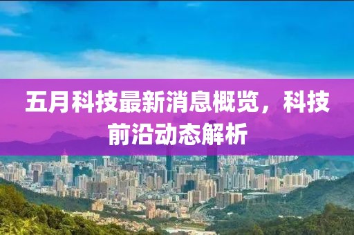 五月科技最新消息概览，科技前沿动态解析