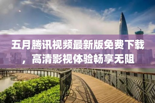 五月腾讯视频最新版免费下载，高清影视体验畅享无阻