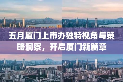 五月厦门上市办独特视角与策略洞察，开启厦门新篇章