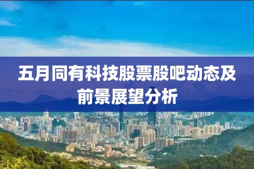 五月同有科技股票股吧动态及前景展望分析