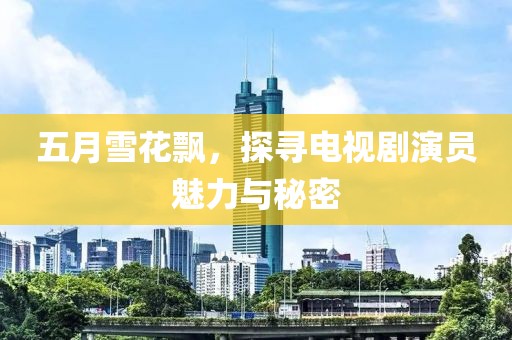五月雪花飘，探寻电视剧演员魅力与秘密