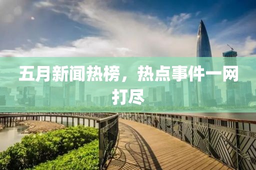 五月新闻热榜，热点事件一网打尽