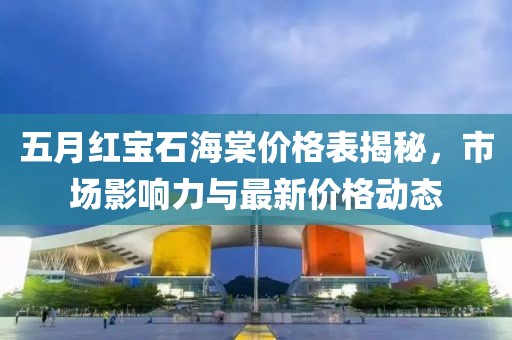 五月红宝石海棠价格表揭秘，市场影响力与最新价格动态