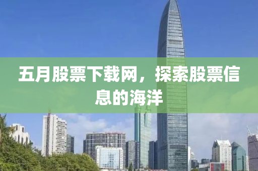 五月股票下载网，探索股票信息的海洋