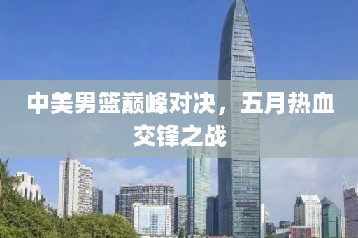 中美男篮巅峰对决，五月热血交锋之战