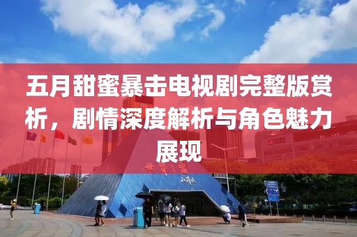 五月甜蜜暴击电视剧完整版赏析，剧情深度解析与角色魅力展现
