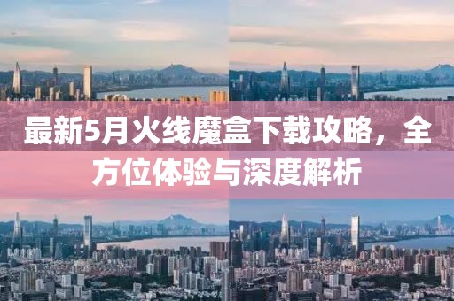 最新5月火线魔盒下载攻略，全方位体验与深度解析