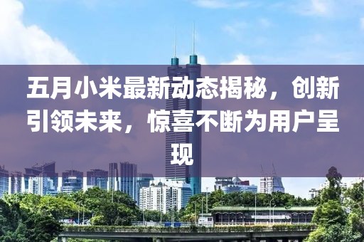 五月小米最新动态揭秘，创新引领未来，惊喜不断为用户呈现