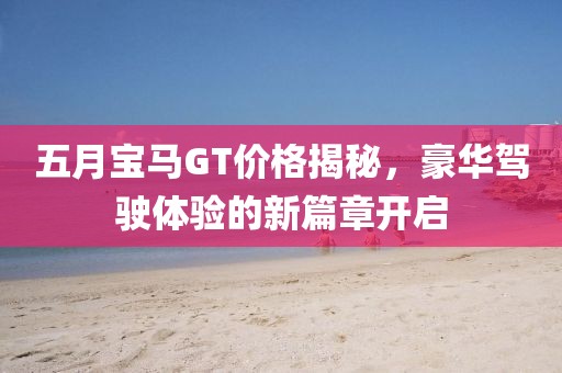 五月宝马GT价格揭秘，豪华驾驶体验的新篇章开启