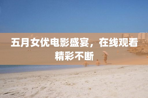 五月女优电影盛宴，在线观看精彩不断