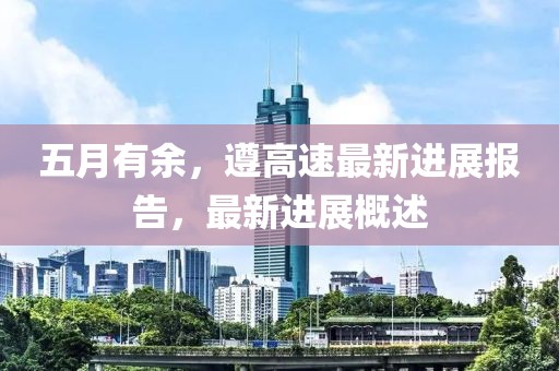 五月有余，遵高速最新进展报告，最新进展概述