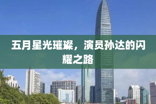 五月星光璀璨，演员孙达的闪耀之路