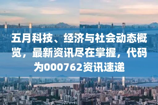 五月科技、经济与社会动态概览，最新资讯尽在掌握，代码为000762资讯速递