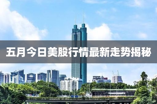 五月今日美股行情最新走势揭秘